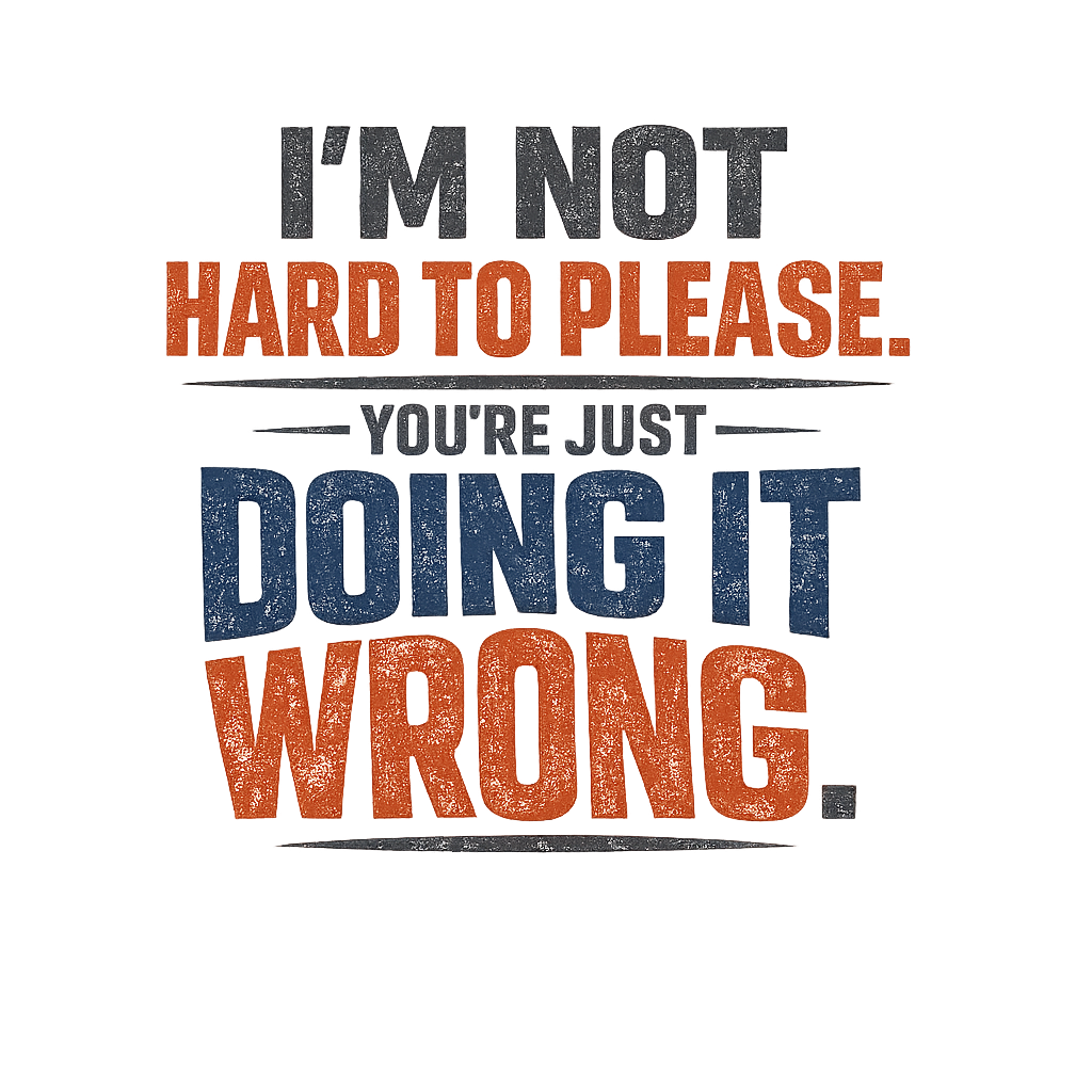 I'm Not Hard to Please, You're Just Doing It Wrong